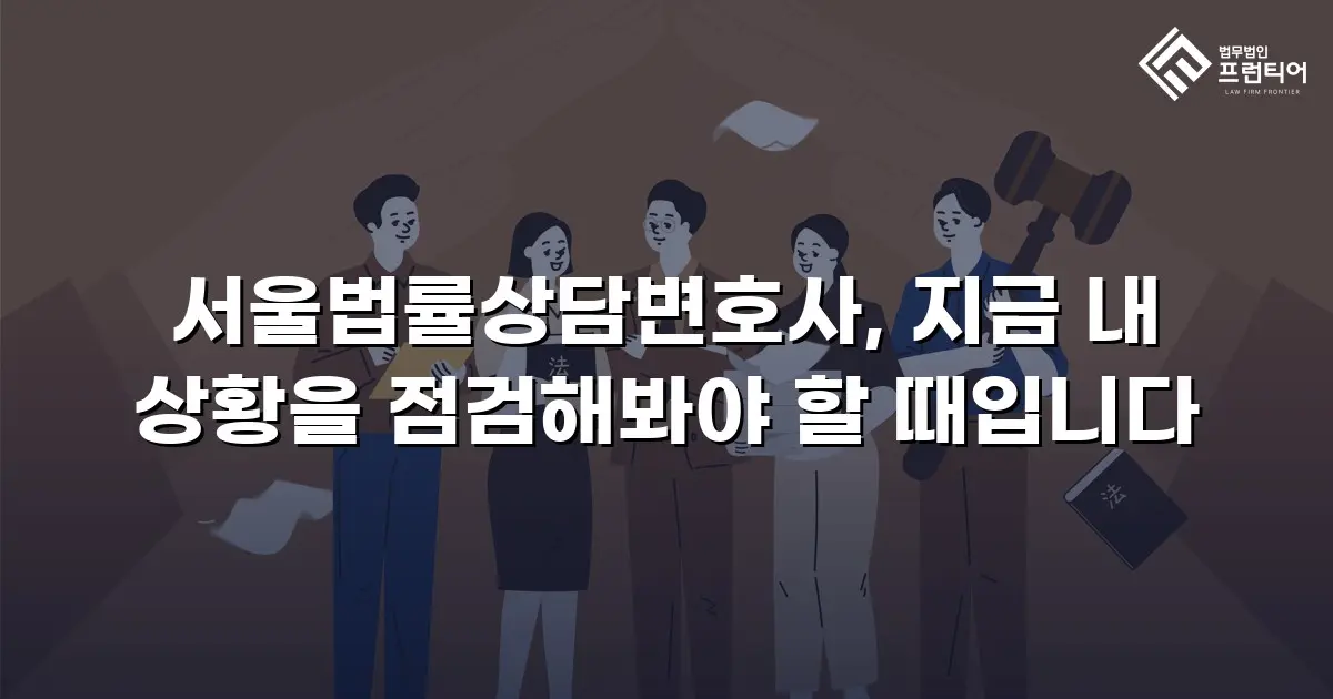 서울법률상담변호사, 지금 내 상황을 점검해봐야 할 때입니다