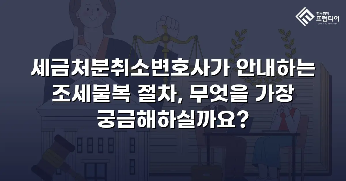 세금처분취소변호사가 안내하는 조세불복 절차, 무엇을 가장 궁금해하실까요?