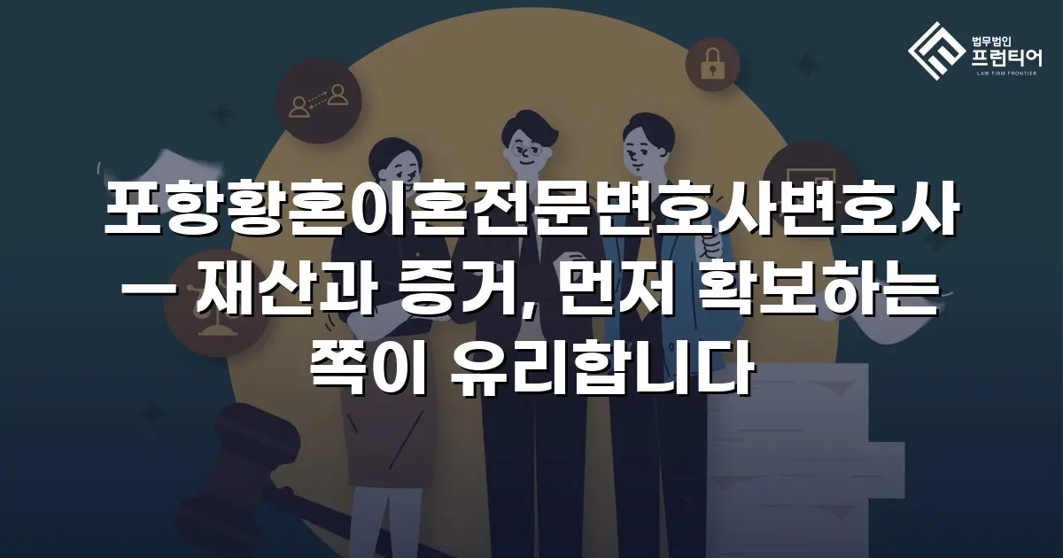 포항황혼이혼전문변호사변호사 — 재산과 증거, 먼저 확보하는 쪽이 유리합니다