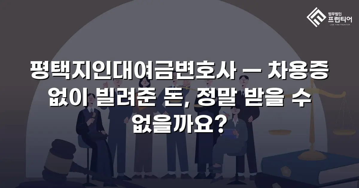평택지인대여금변호사 — 차용증 없이 빌려준 돈, 정말 받을 수 없을까요?