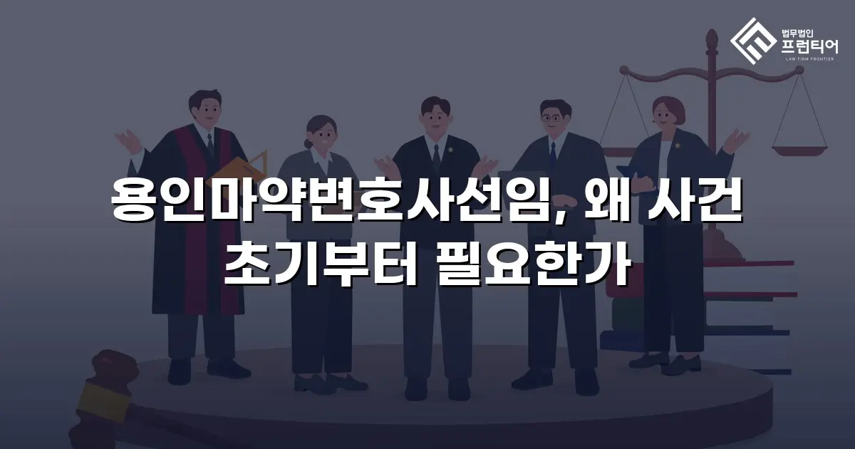 용인마약변호사선임, 왜 사건 초기부터 필요한가