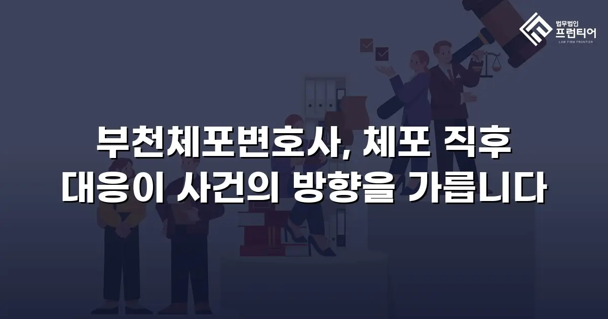 부천체포변호사, 체포 직후 대응이 사건의 방향을 가릅니다