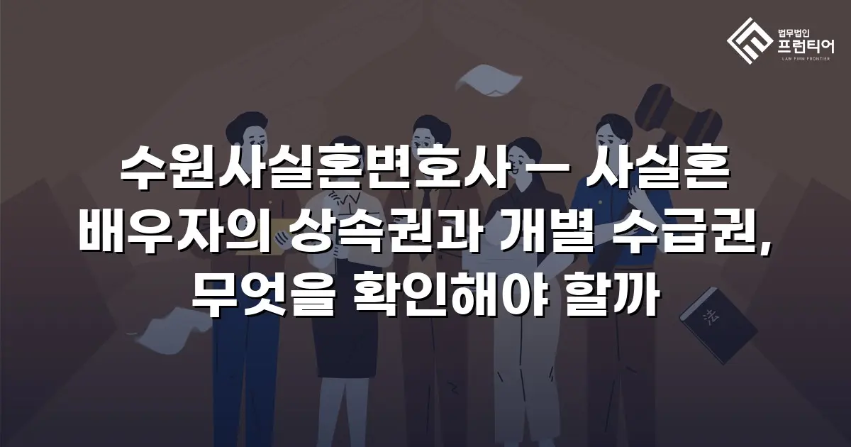 수원사실혼변호사 — 사실혼 배우자의 상속권과 개별 수급권, 무엇을 확인해야 할까