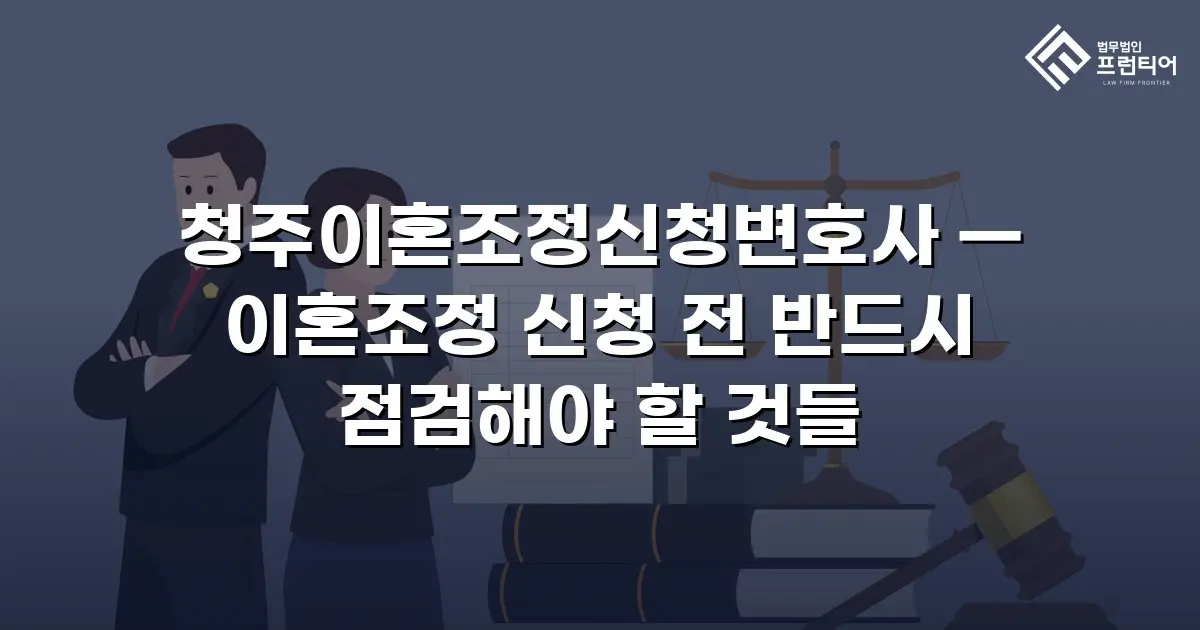 청주이혼조정신청변호사 — 이혼조정 신청 전 반드시 점검해야 할 것들