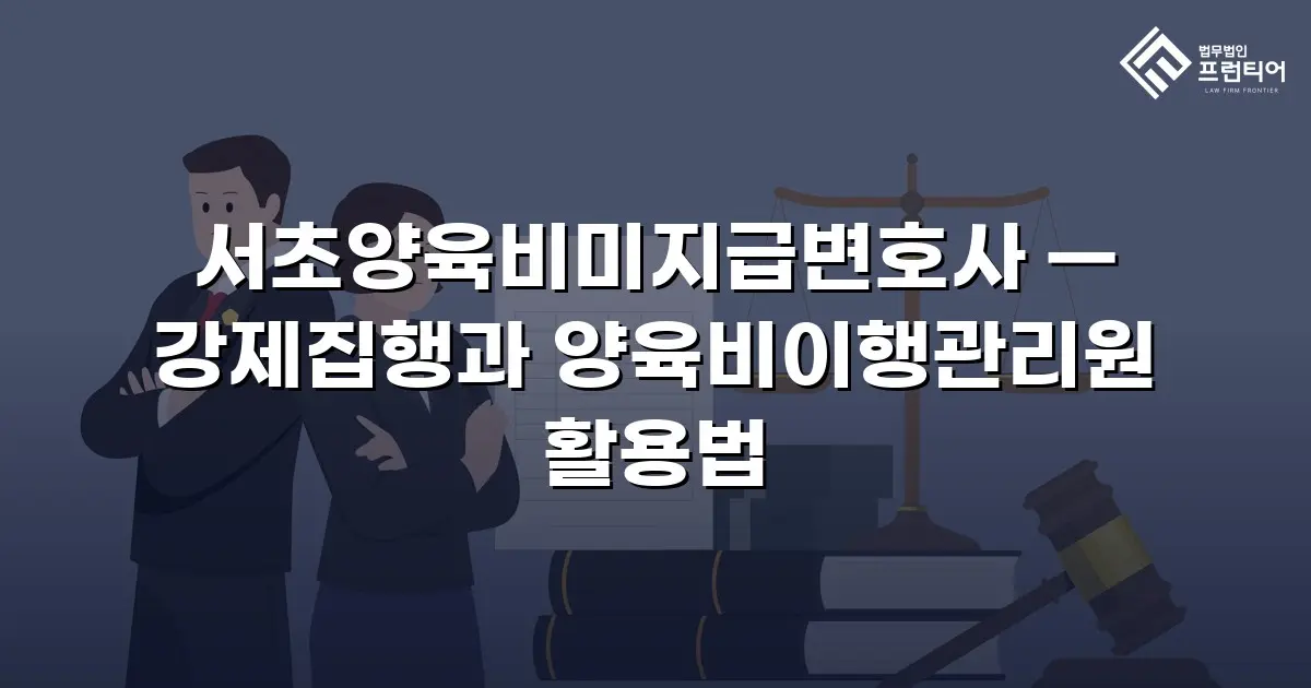 서초양육비미지급변호사 — 강제집행과 양육비이행관리원 활용법