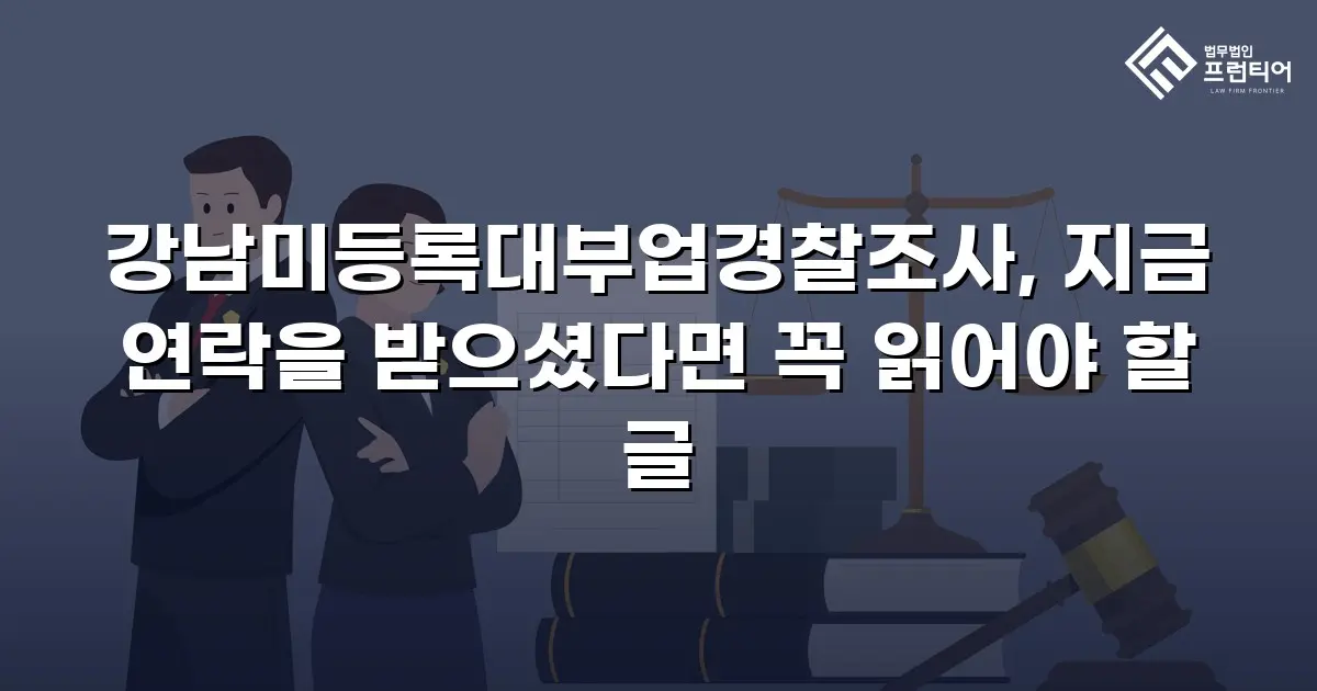 강남미등록대부업경찰조사, 지금 연락을 받으셨다면 꼭 읽어야 할 글