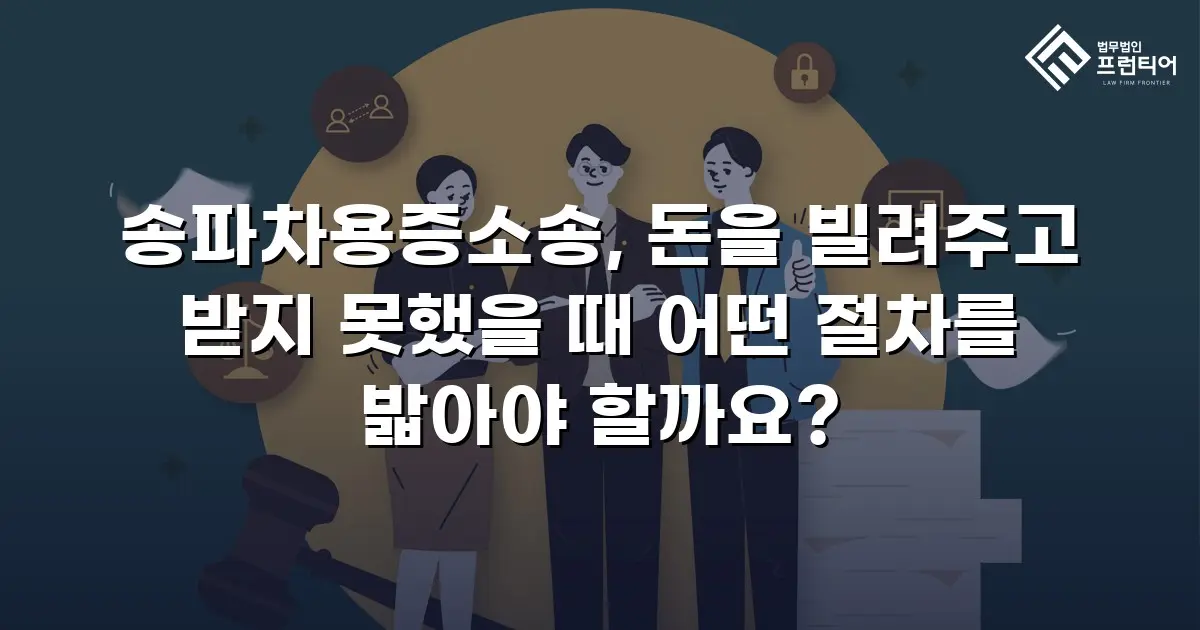 송파차용증소송, 돈을 빌려주고 받지 못했을 때 어떤 절차를 밟아야 할까요?