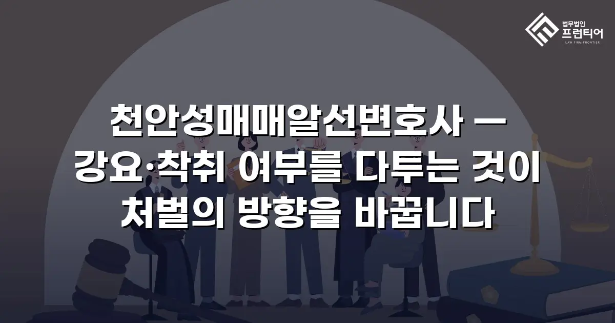 천안성매매알선변호사 — 강요·착취 여부를 다투는 것이 처벌의 방향을 바꿉니다
