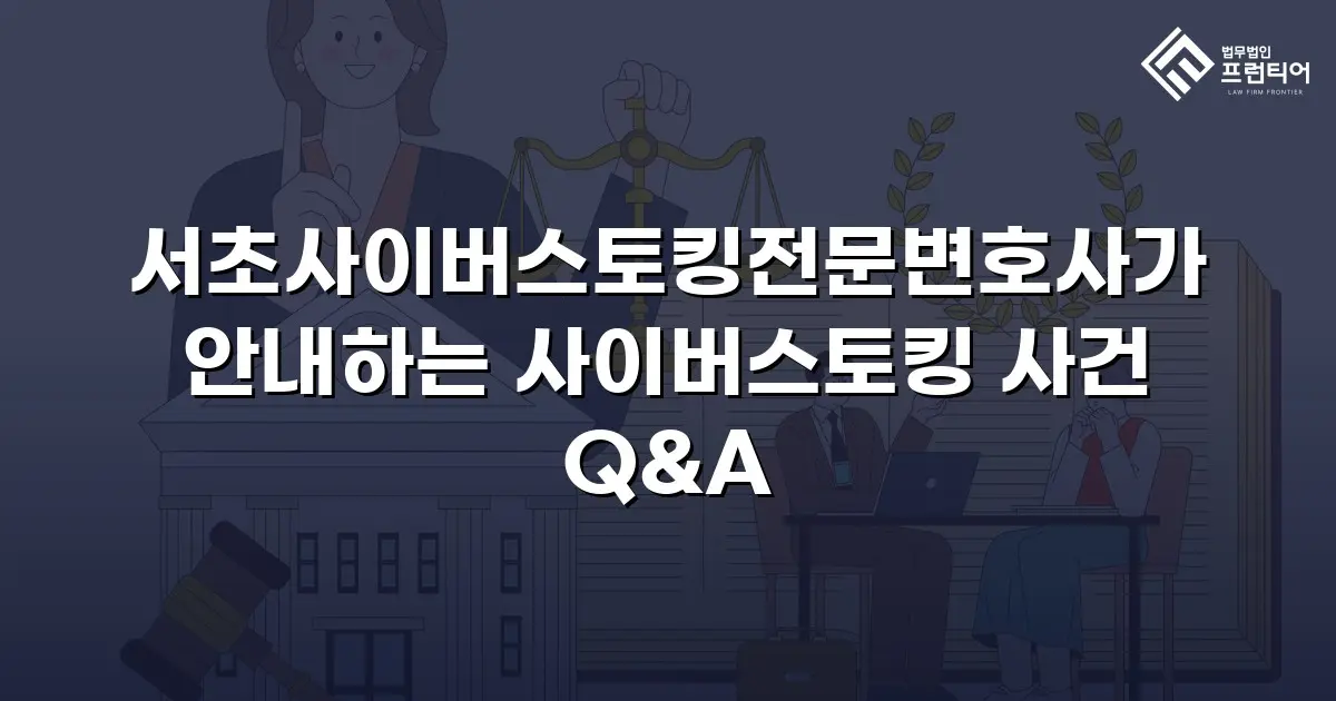 서초사이버스토킹전문변호사가 안내하는 사이버스토킹 사건 Q&A