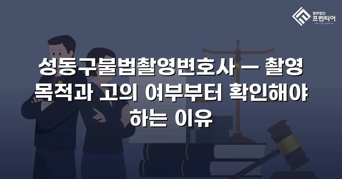 성동구불법촬영변호사 — 촬영 목적과 고의 여부부터 확인해야 하는 이유