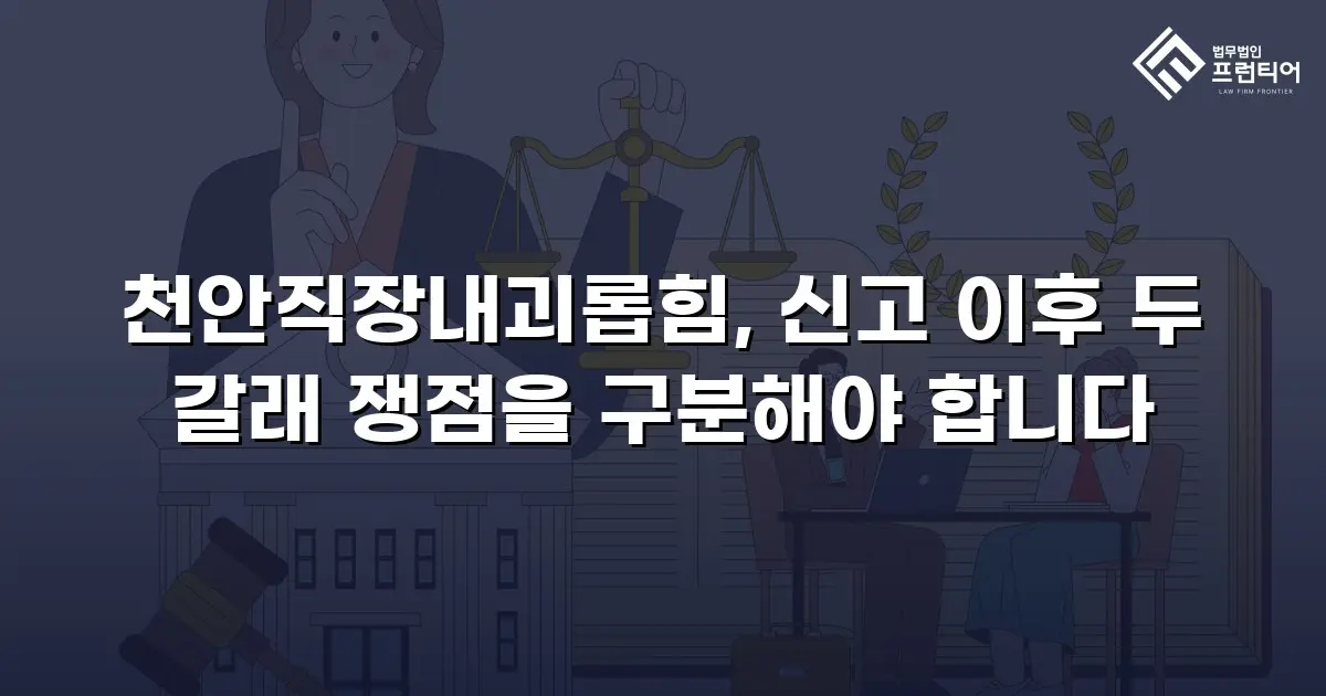 천안직장내괴롭힘, 신고 이후 두 갈래 쟁점을 구분해야 합니다
