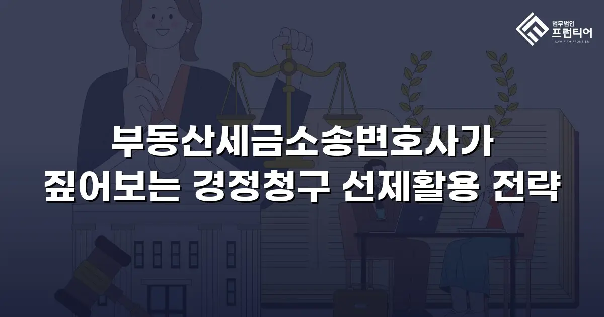 부동산세금소송변호사가 짚어보는 경정청구 선제활용 전략
