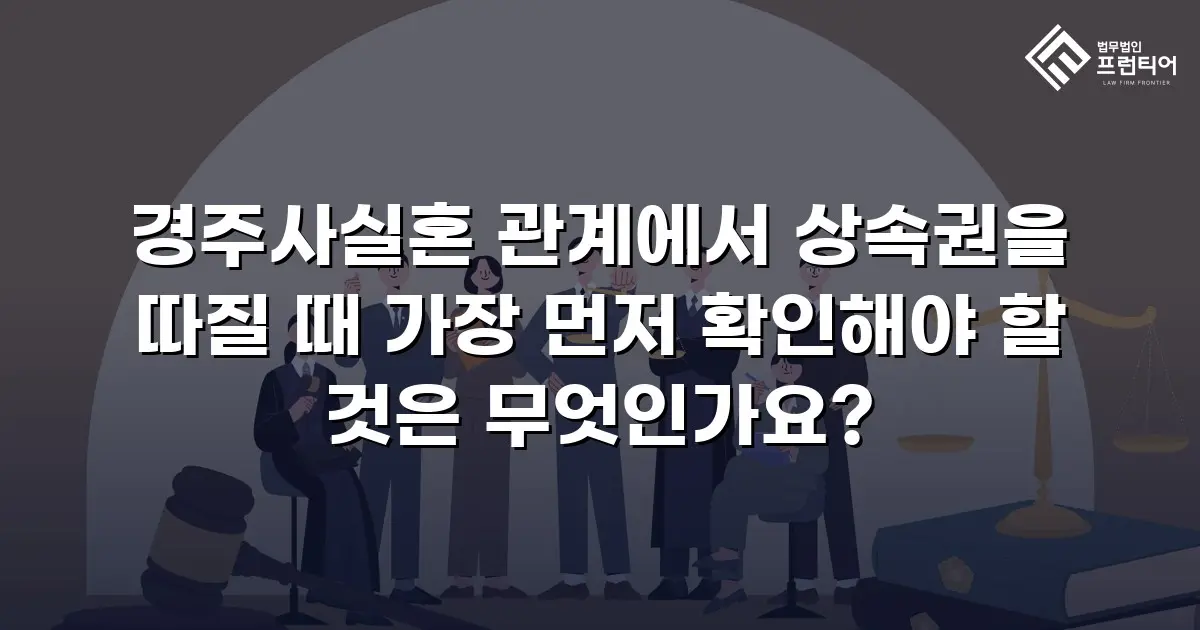 경주사실혼 관계에서 상속권을 따질 때 가장 먼저 확인해야 할 것은 무엇인가요?