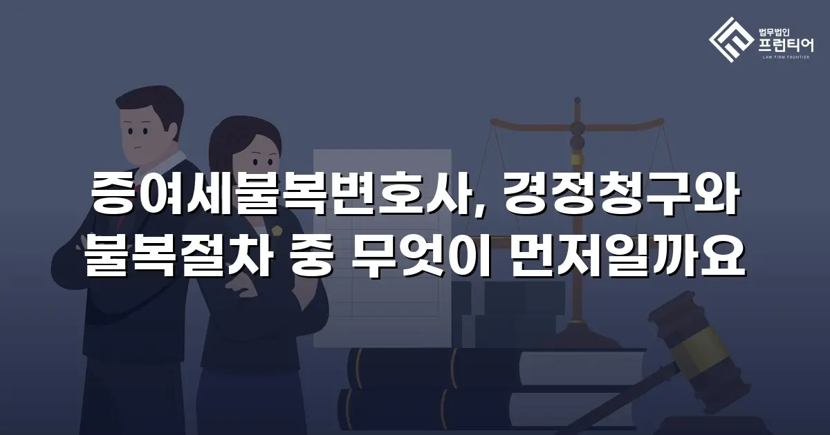 증여세불복변호사, 경정청구와 불복절차 중 무엇이 먼저일까요