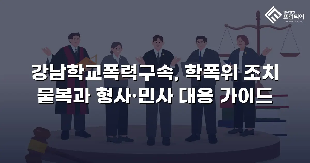 강남학교폭력구속, 학폭위 조치 불복과 형사·민사 대응 가이드