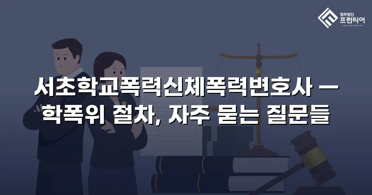 서초학교폭력신체폭력변호사 — 학폭위 절차, 자주 묻는 질문들