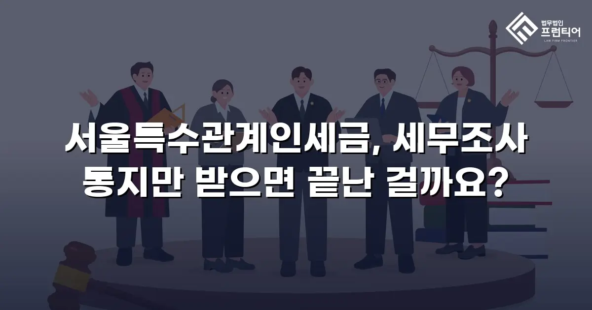 서울특수관계인세금, 세무조사 통지만 받으면 끝난 걸까요?