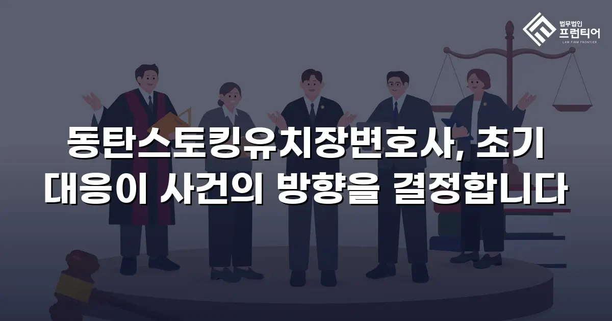 동탄스토킹유치장변호사, 초기 대응이 사건의 방향을 결정합니다