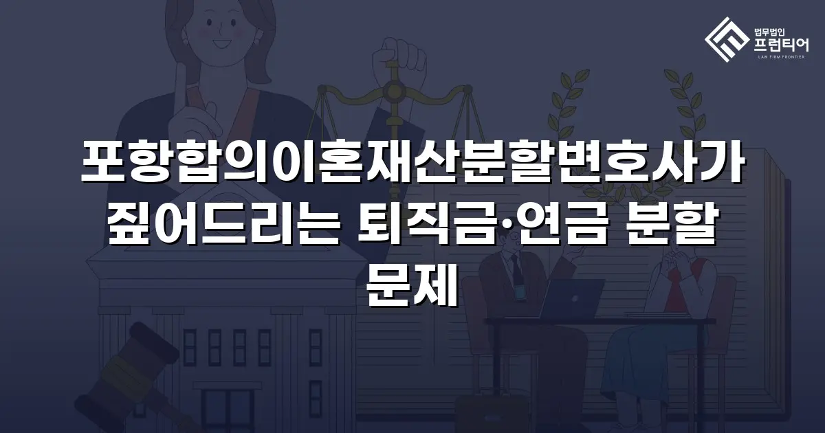 포항합의이혼재산분할변호사가 짚어드리는 퇴직금·연금 분할 문제