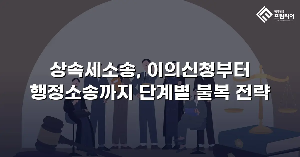 상속세소송, 이의신청부터 행정소송까지 단계별 불복 전략