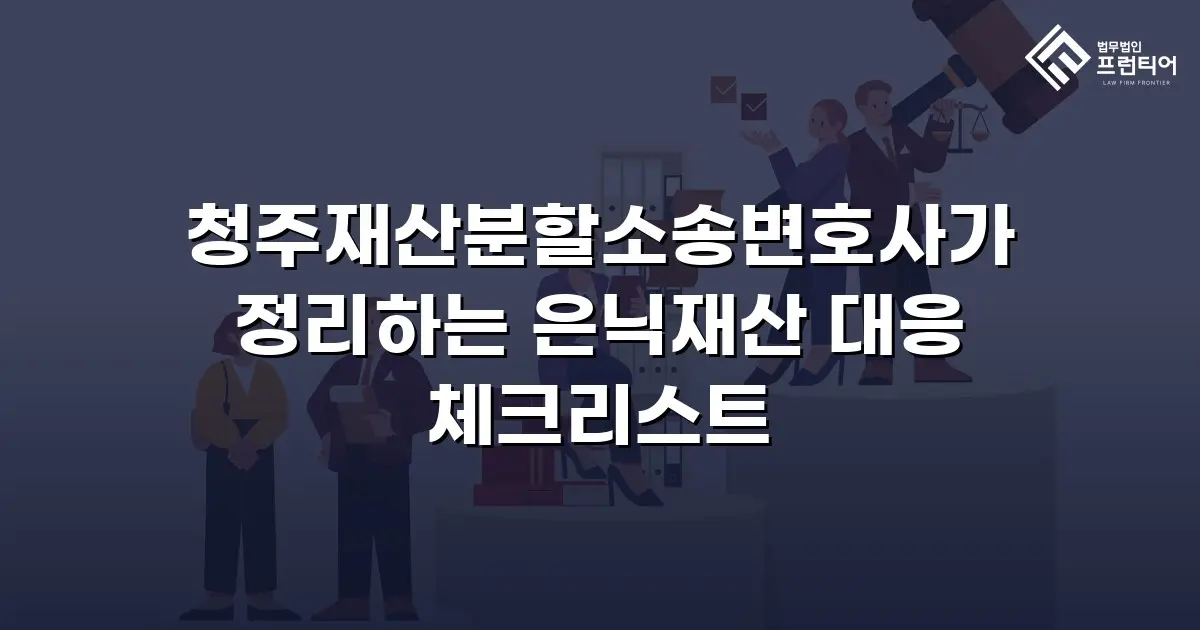 청주재산분할소송변호사가 정리하는 은닉재산 대응 체크리스트