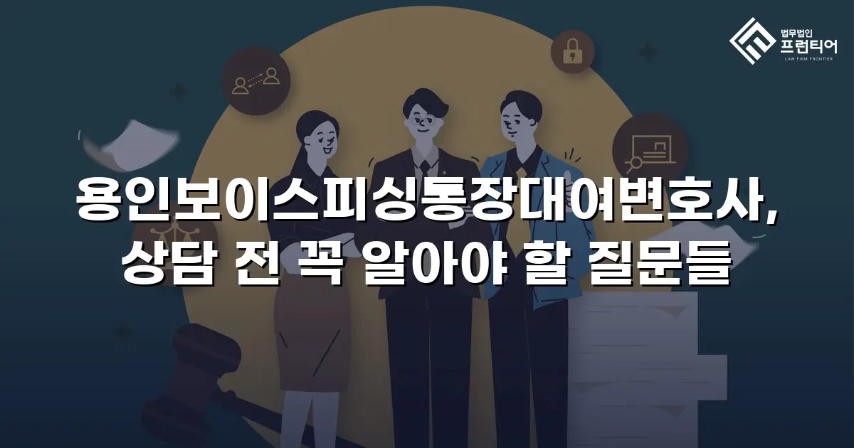 용인보이스피싱통장대여변호사, 상담 전 꼭 알아야 할 질문들