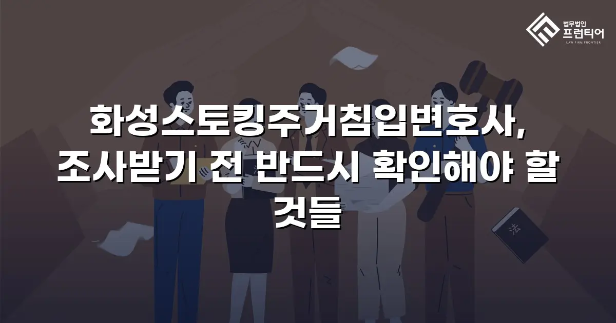 화성스토킹주거침입변호사, 조사받기 전 반드시 확인해야 할 것들