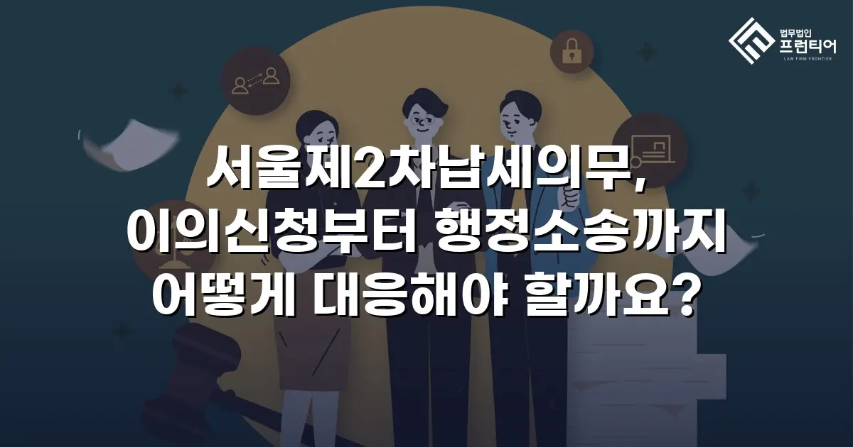 서울제2차납세의무, 이의신청부터 행정소송까지 어떻게 대응해야 할까요?
