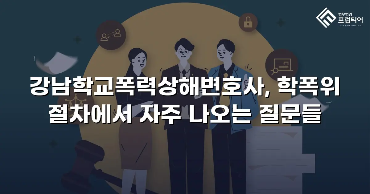 강남학교폭력상해변호사, 학폭위 절차에서 자주 나오는 질문들