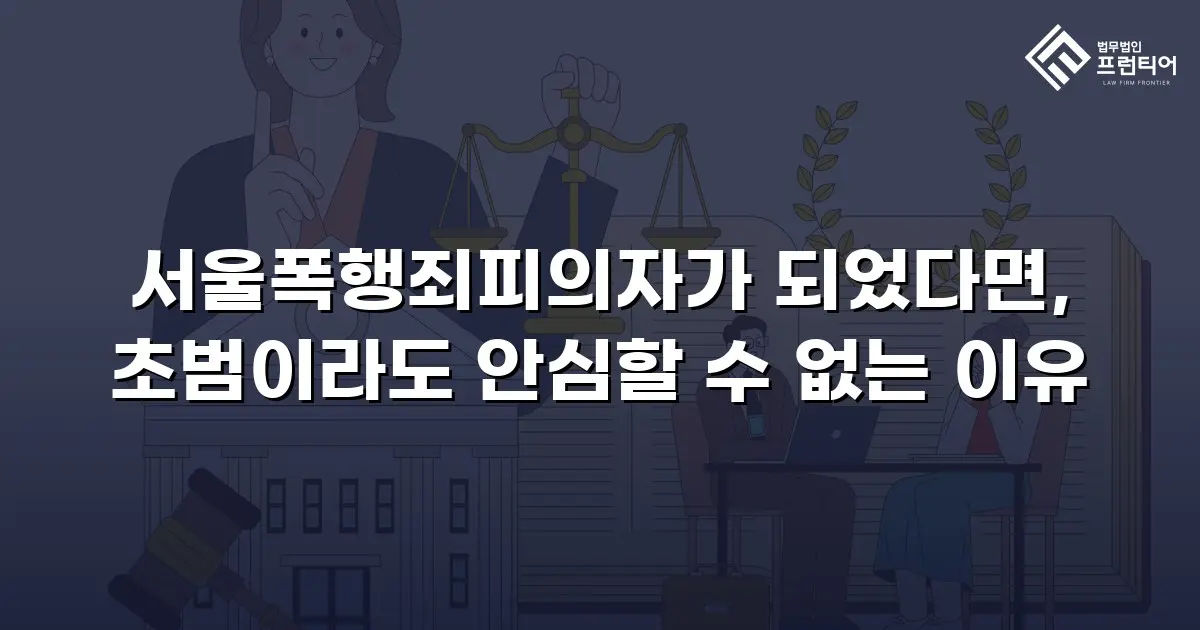 서울폭행죄피의자가 되었다면, 초범이라도 안심할 수 없는 이유