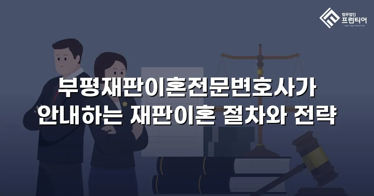 부평재판이혼전문변호사가 안내하는 재판이혼 절차와 전략