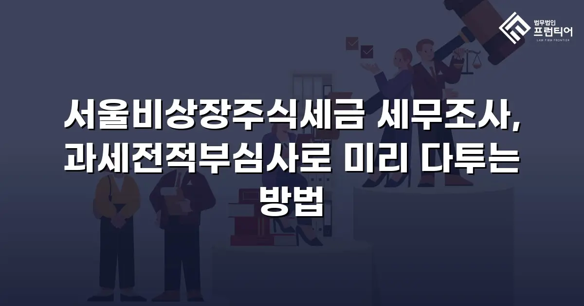 서울비상장주식세금 세무조사, 과세전적부심사로 미리 다투는 방법