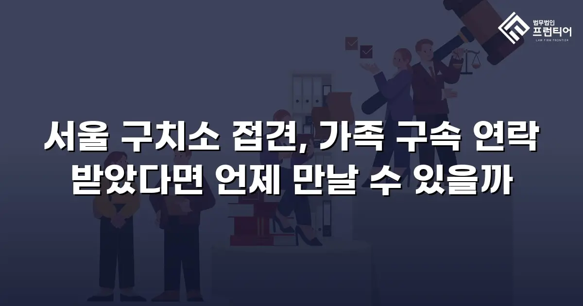 서울 구치소 접견, 가족 구속 연락 받았다면 언제 만날 수 있을까