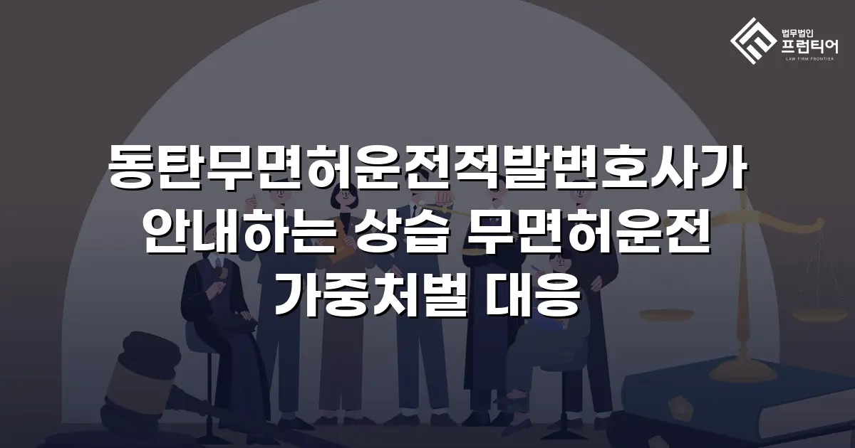 동탄무면허운전적발변호사가 안내하는 상습 무면허운전 가중처벌 대응