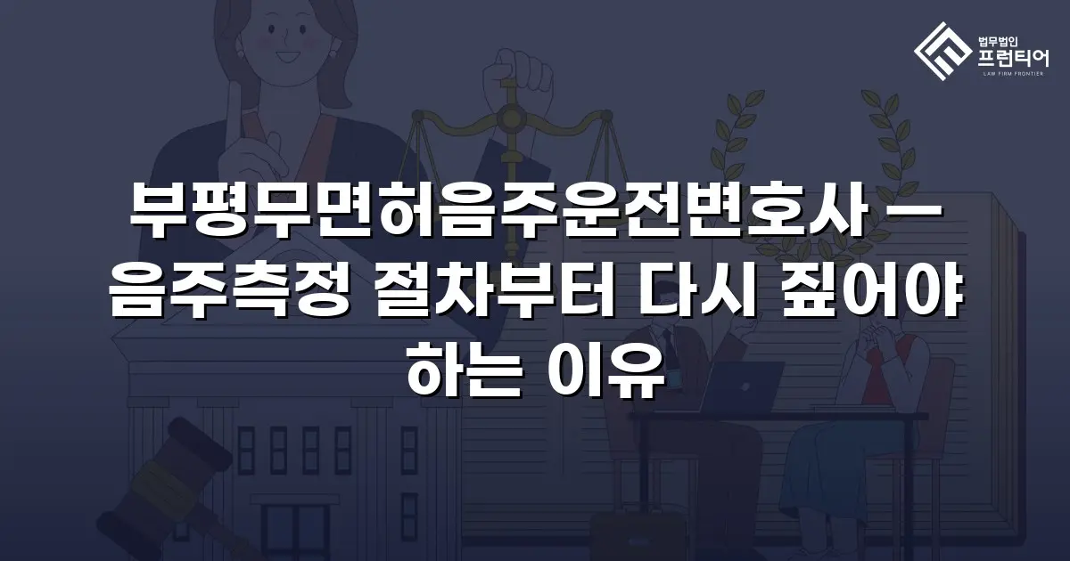 부평무면허음주운전변호사 — 음주측정 절차부터 다시 짚어야 하는 이유