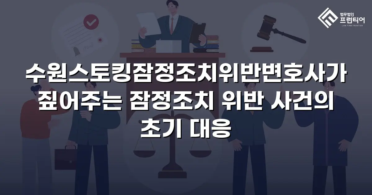 수원스토킹잠정조치위반변호사가 짚어주는 잠정조치 위반 사건의 초기 대응