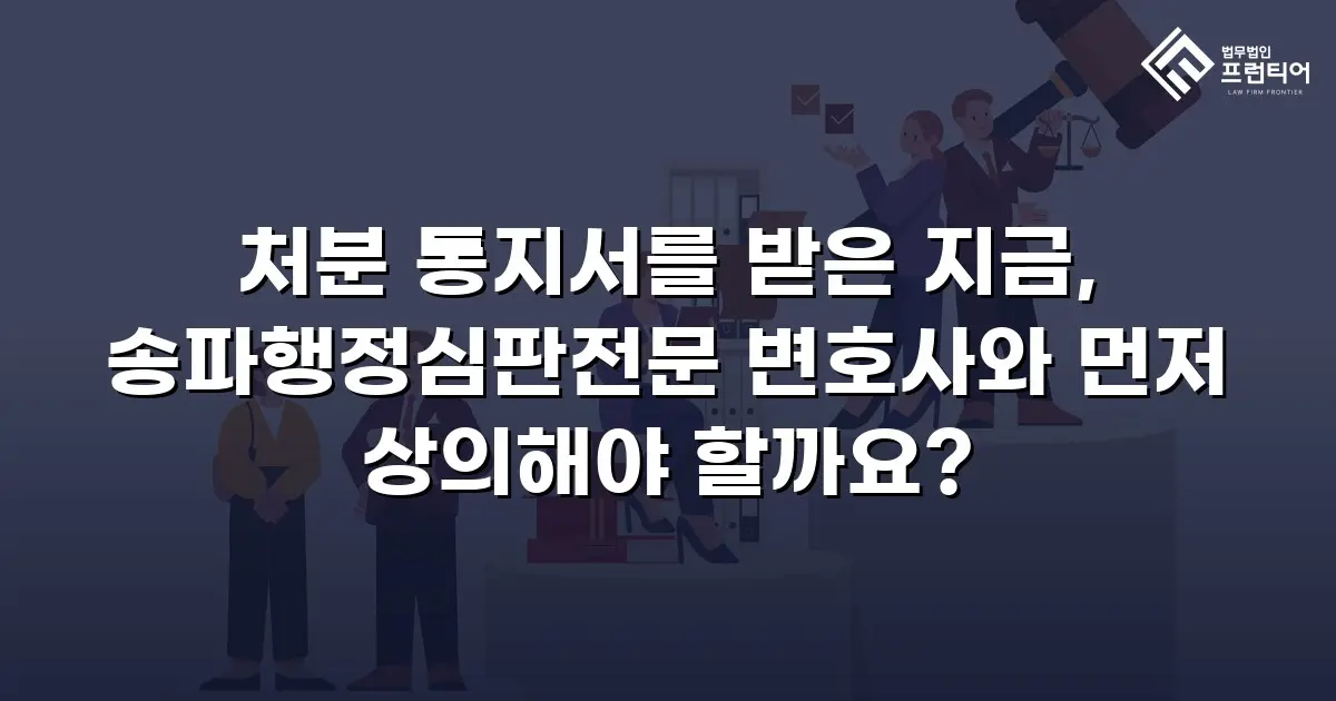 처분 통지서를 받은 지금, 송파행정심판전문 변호사와 먼저 상의해야 할까요?