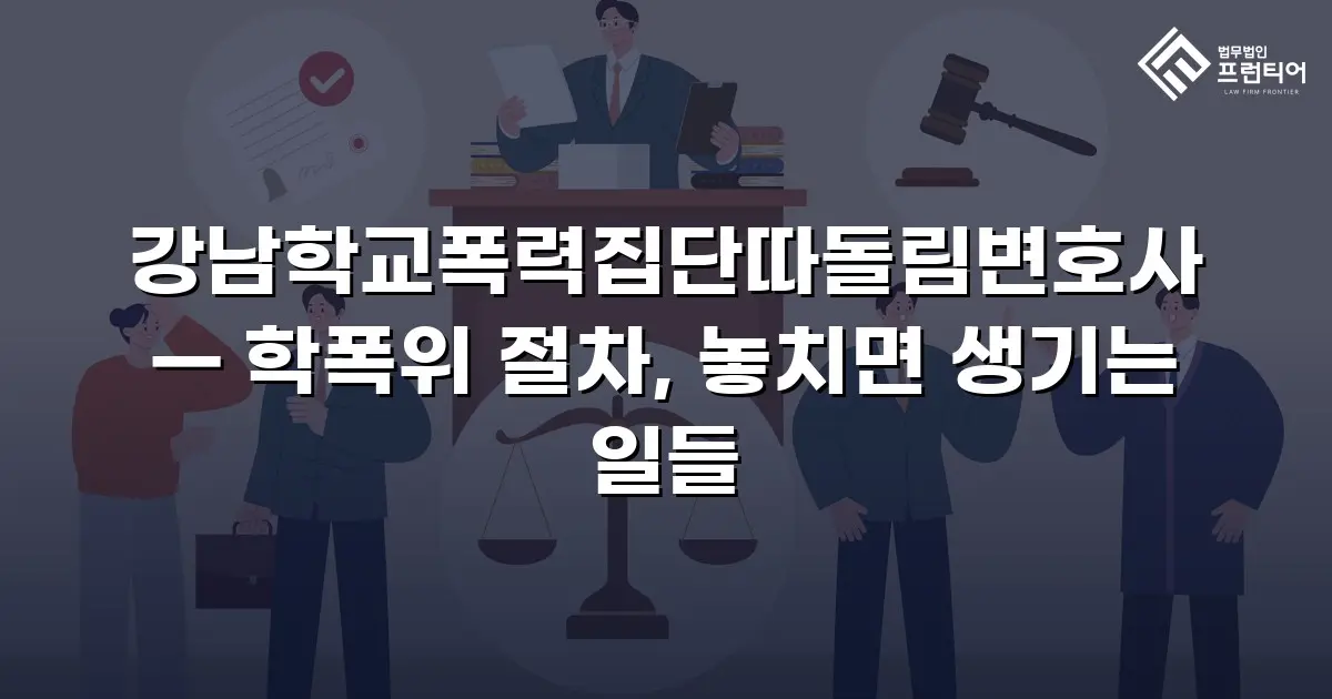 강남학교폭력집단따돌림변호사 — 학폭위 절차, 놓치면 생기는 일들