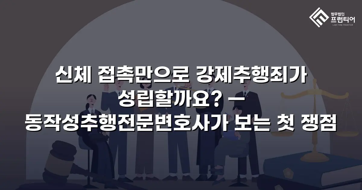 신체 접촉만으로 강제추행죄가 성립할까요? — 동작성추행전문변호사가 보는 첫 쟁점