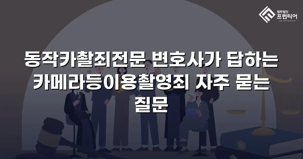 동작카촬죄전문 변호사가 답하는 카메라등이용촬영죄 자주 묻는 질문