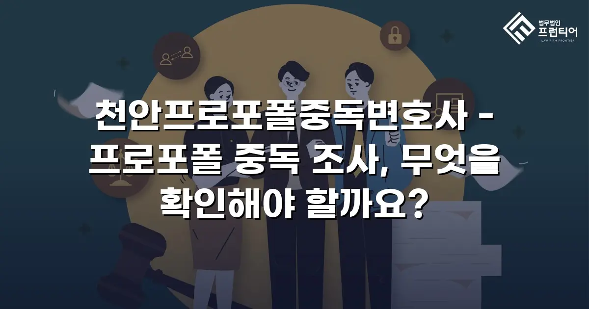 천안프로포폴중독변호사 - 프로포폴 중독 조사, 무엇을 확인해야 할까요?