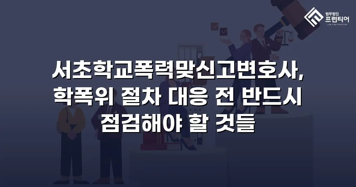 서초학교폭력맞신고변호사, 학폭위 절차 대응 전 반드시 점검해야 할 것들