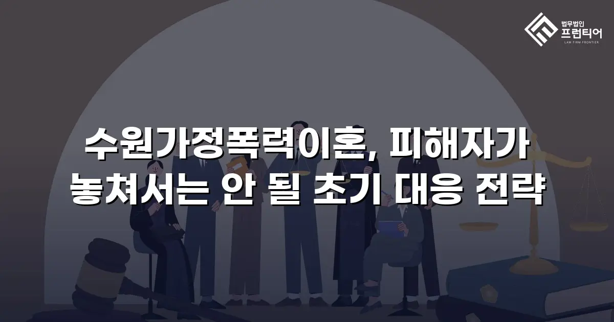 수원가정폭력이혼, 피해자가 놓쳐서는 안 될 초기 대응 전략