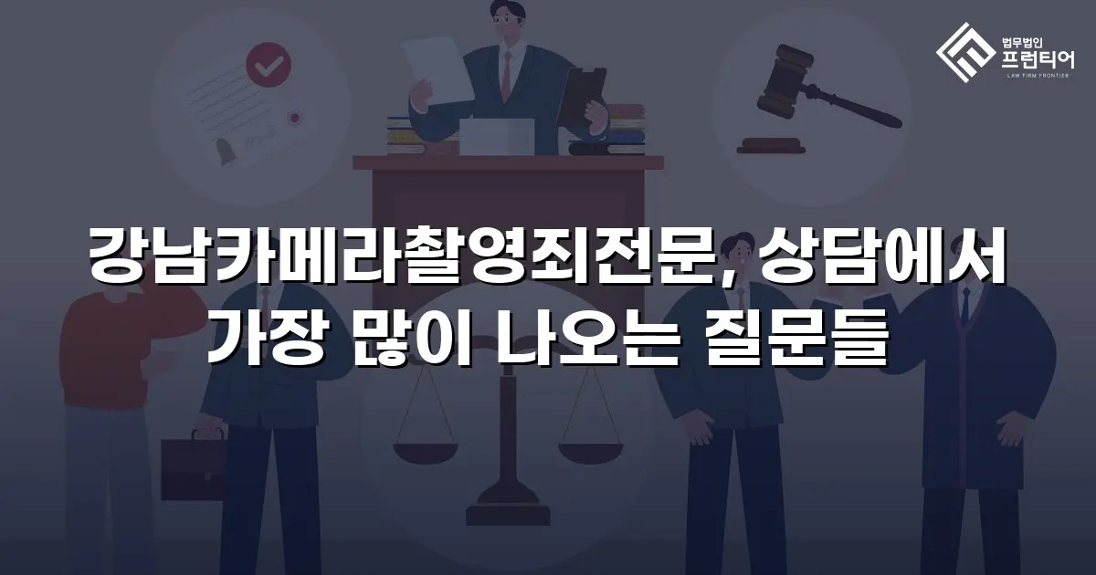 강남카메라촬영죄전문, 상담에서 가장 많이 나오는 질문들