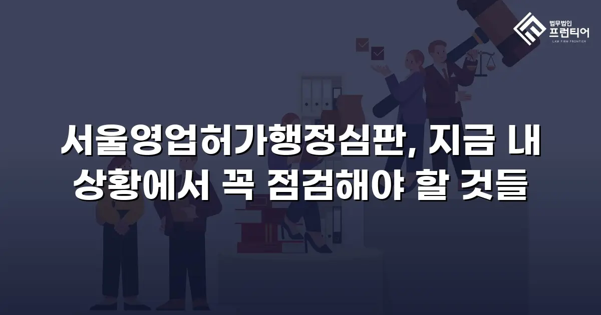 서울영업허가행정심판, 지금 내 상황에서 꼭 점검해야 할 것들