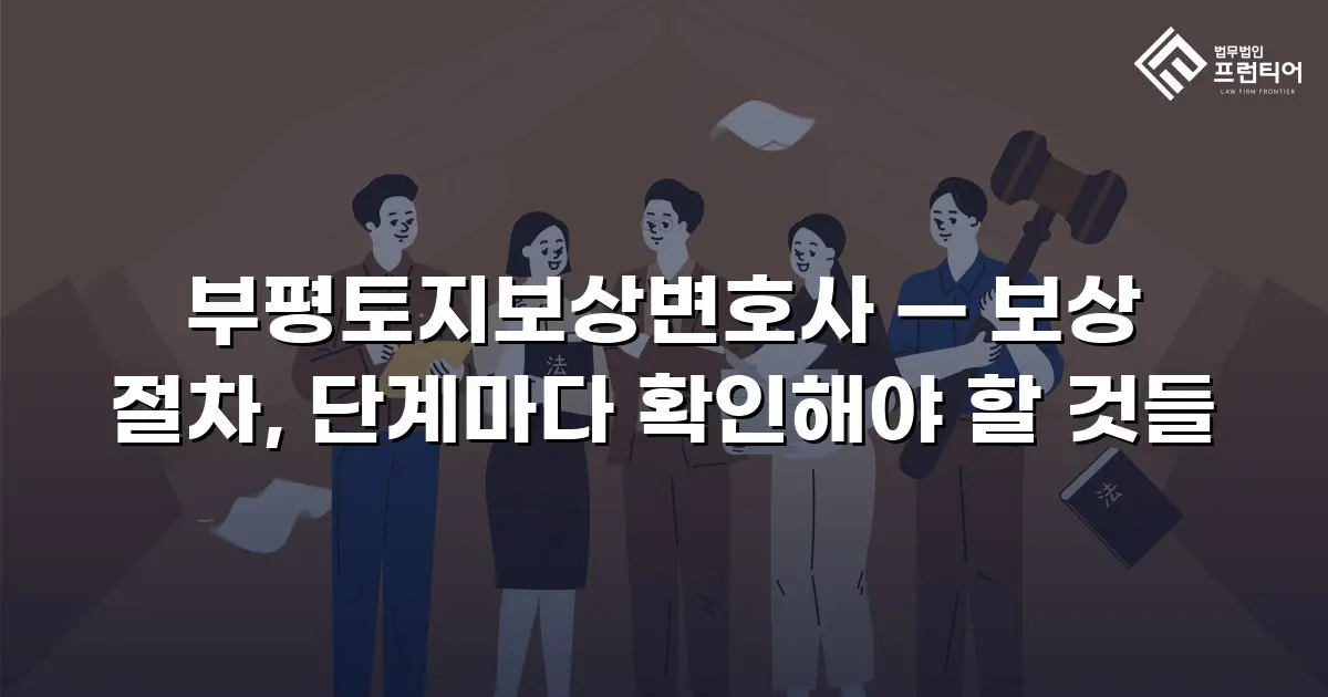 부평토지보상변호사 — 보상 절차, 단계마다 확인해야 할 것들