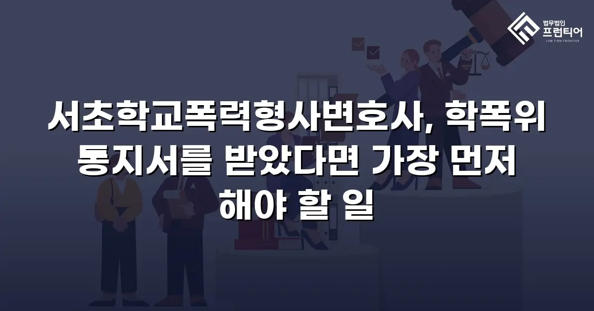 서초학교폭력형사변호사, 학폭위 통지서를 받았다면 가장 먼저 해야 할 일