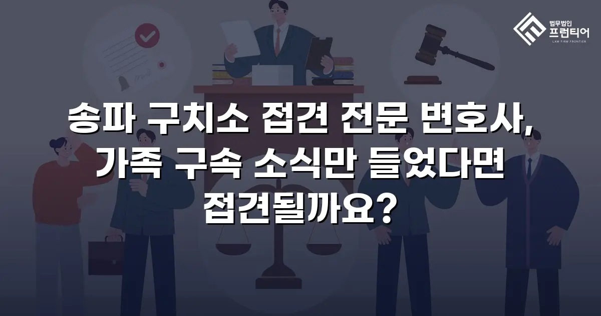 송파 구치소 접견 전문 변호사, 가족 구속 소식만 들었다면 접견될까요?
