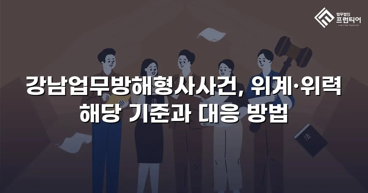 강남업무방해형사사건, 위계·위력 해당 기준과 대응 방법