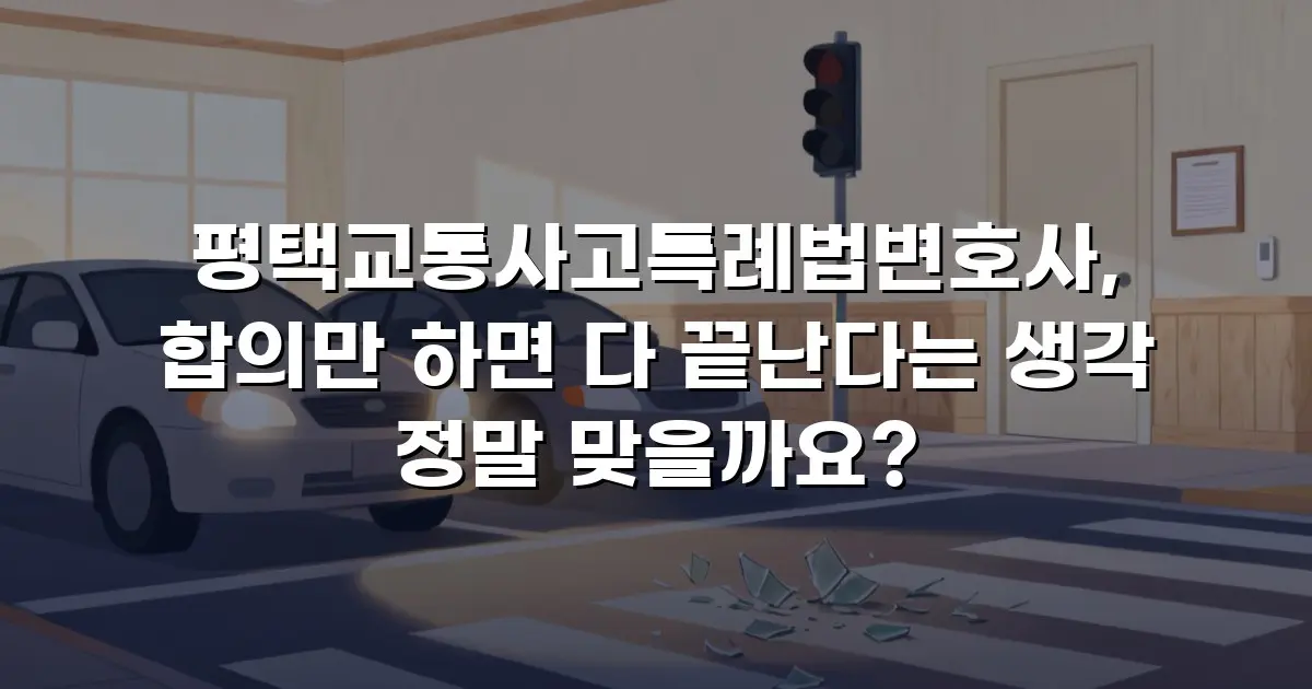 평택교통사고특례법변호사, 합의만 하면 다 끝난다는 생각 정말 맞을까요?